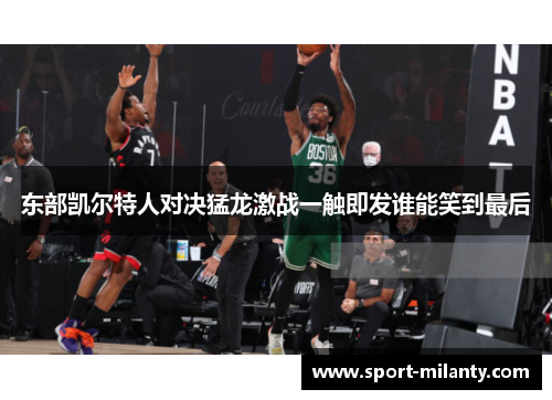 东部凯尔特人对决猛龙激战一触即发谁能笑到最后